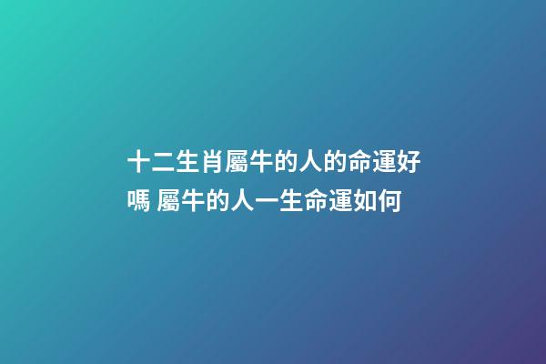 十二生肖屬牛的人的命運好嗎 屬牛的人一生命運如何-第1張-觀點-玄機派